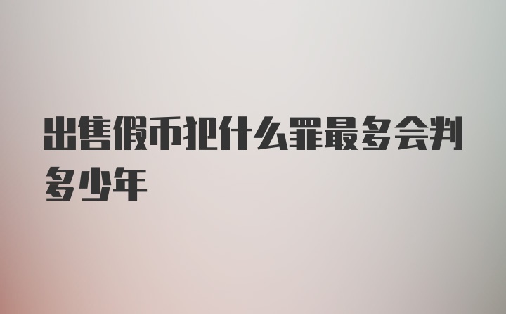 出售假币犯什么罪最多会判多少年