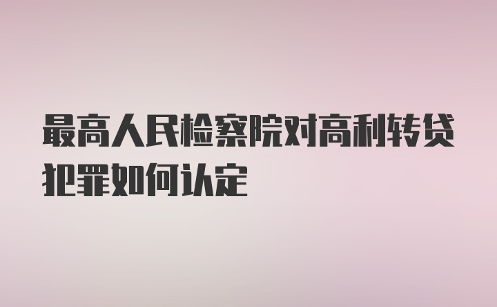 最高人民检察院对高利转贷犯罪如何认定