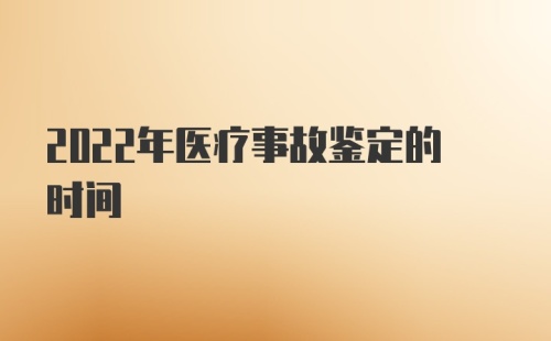 2022年医疗事故鉴定的时间