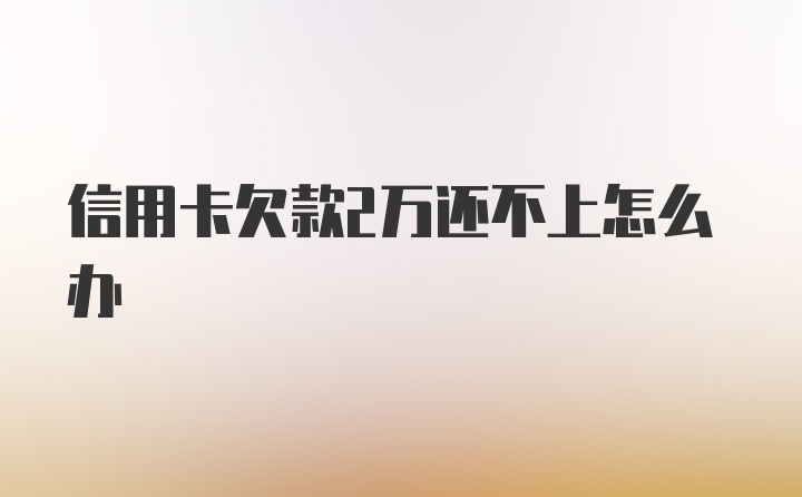 信用卡欠款2万还不上怎么办