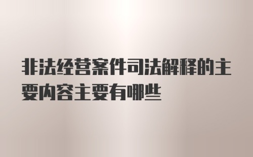 非法经营案件司法解释的主要内容主要有哪些