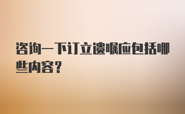 咨询一下订立遗嘱应包括哪些内容？