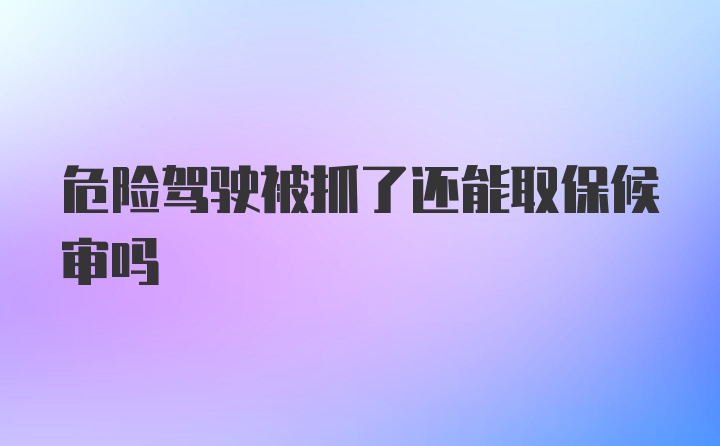 危险驾驶被抓了还能取保候审吗