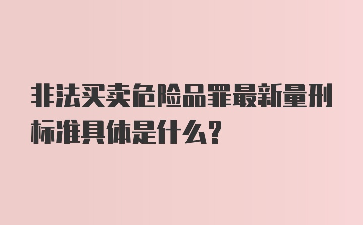 非法买卖危险品罪最新量刑标准具体是什么？