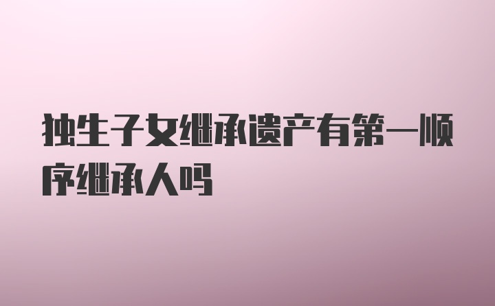 独生子女继承遗产有第一顺序继承人吗