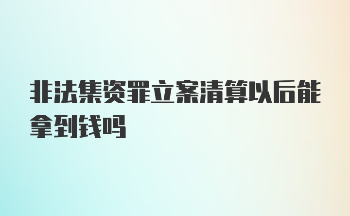 非法集资罪立案清算以后能拿到钱吗