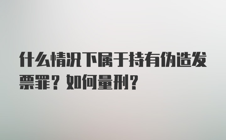 什么情况下属于持有伪造发票罪？如何量刑？