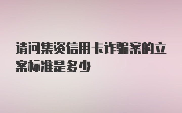 请问集资信用卡诈骗案的立案标准是多少