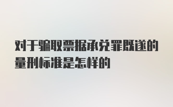 对于骗取票据承兑罪既遂的量刑标准是怎样的