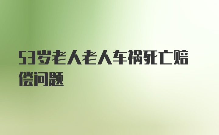 53岁老人老人车祸死亡赔偿问题