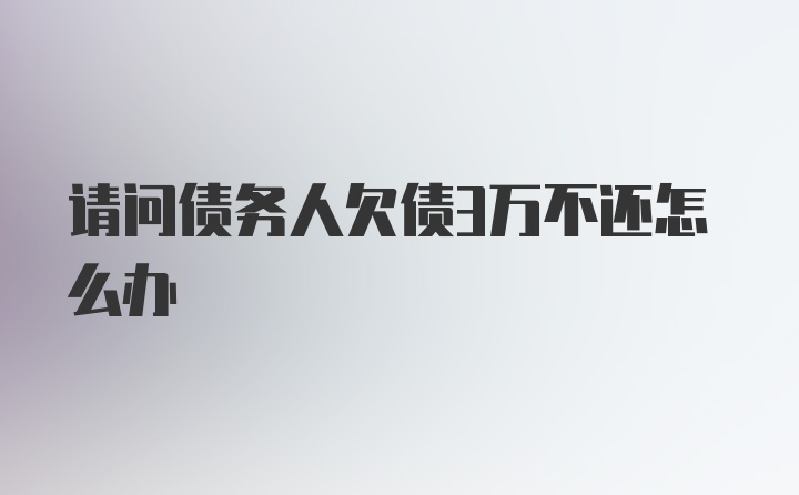 请问债务人欠债3万不还怎么办