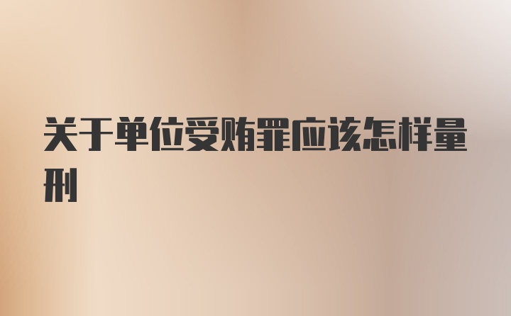 关于单位受贿罪应该怎样量刑