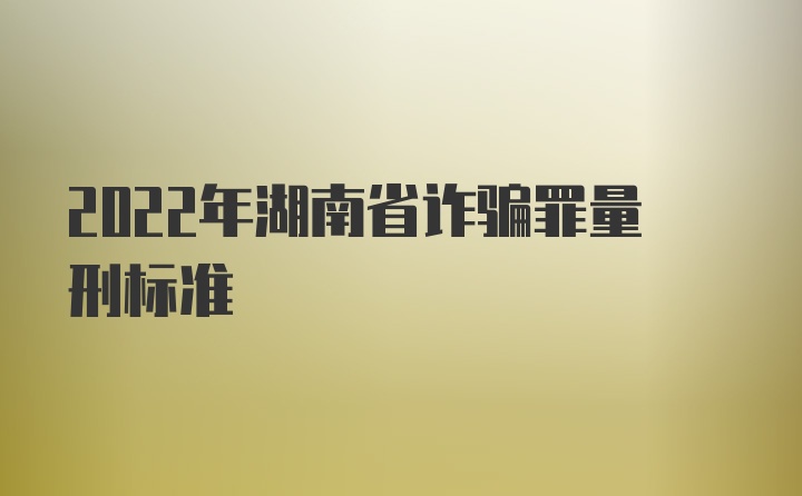 2022年湖南省诈骗罪量刑标准