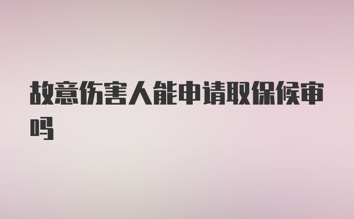 故意伤害人能申请取保候审吗