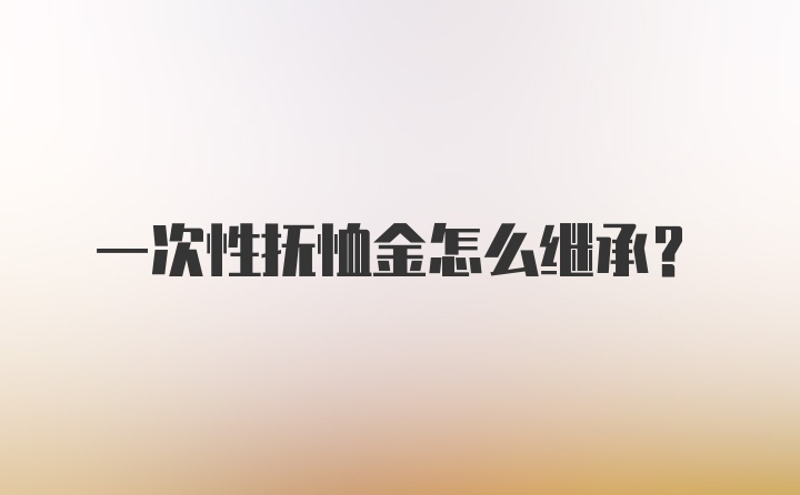 一次性抚恤金怎么继承?