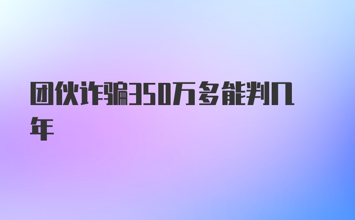 团伙诈骗350万多能判几年