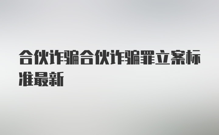 合伙诈骗合伙诈骗罪立案标准最新