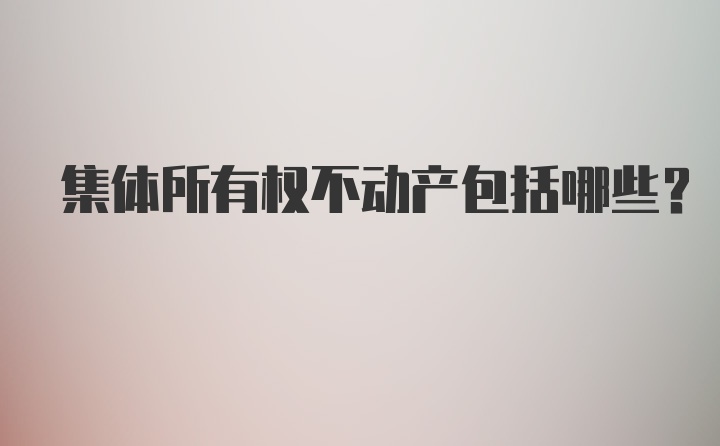 集体所有权不动产包括哪些？