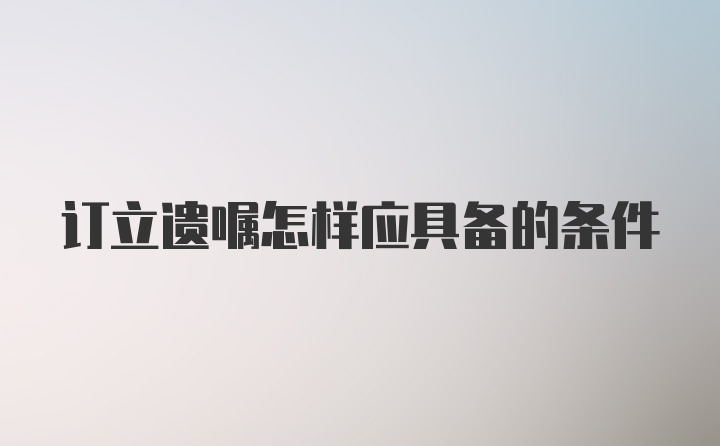 订立遗嘱怎样应具备的条件