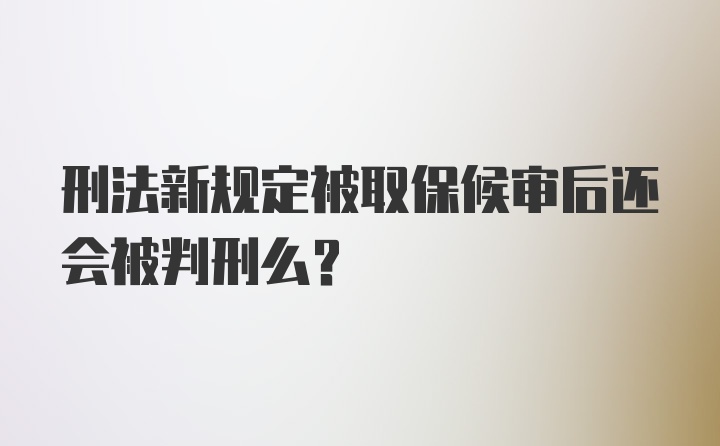 刑法新规定被取保候审后还会被判刑么？