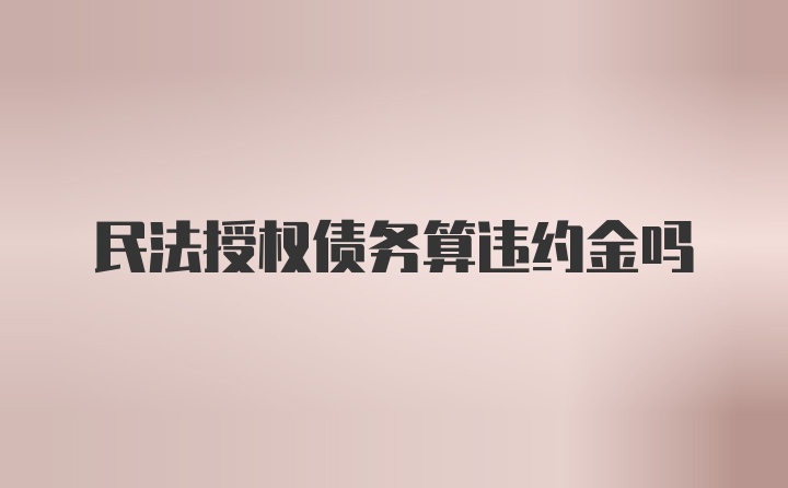 民法授权债务算违约金吗