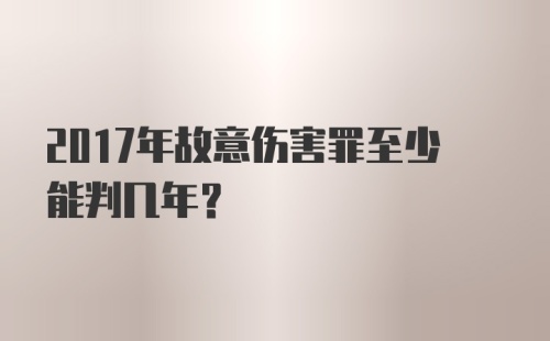 2017年故意伤害罪至少能判几年？