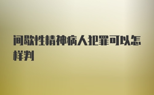 间歇性精神病人犯罪可以怎样判