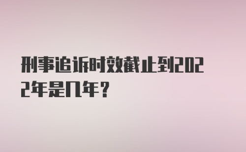 刑事追诉时效截止到2022年是几年？