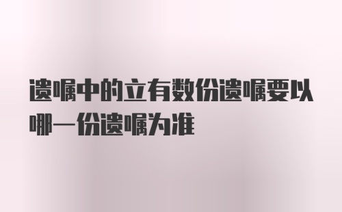 遗嘱中的立有数份遗嘱要以哪一份遗嘱为准