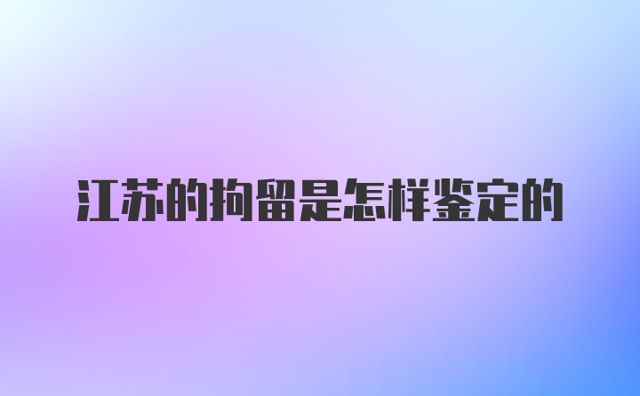 江苏的拘留是怎样鉴定的