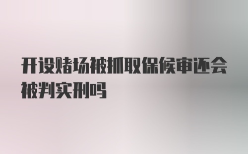 开设赌场被抓取保候审还会被判实刑吗