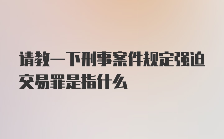 请教一下刑事案件规定强迫交易罪是指什么