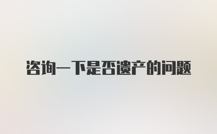 咨询一下是否遗产的问题