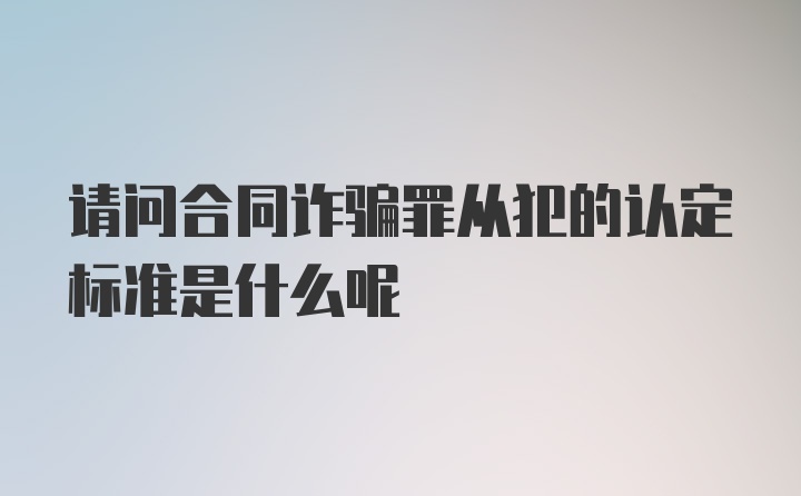 请问合同诈骗罪从犯的认定标准是什么呢