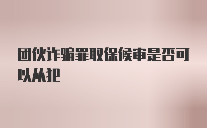 团伙诈骗罪取保候审是否可以从犯