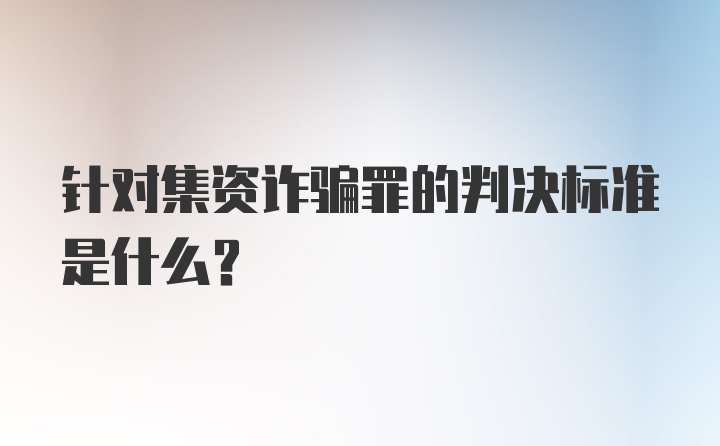 针对集资诈骗罪的判决标准是什么？