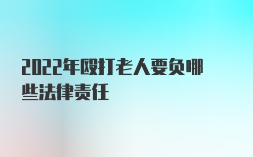 2022年殴打老人要负哪些法律责任