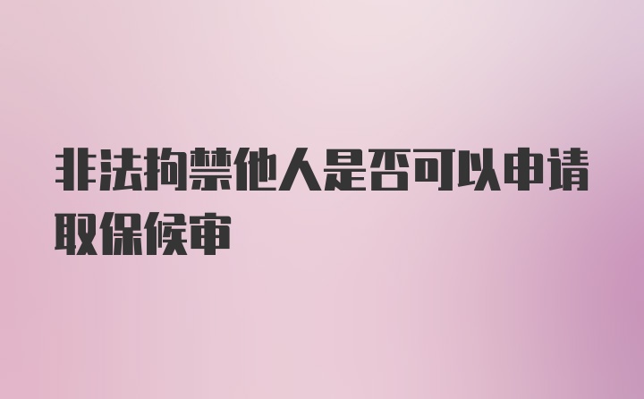 非法拘禁他人是否可以申请取保候审