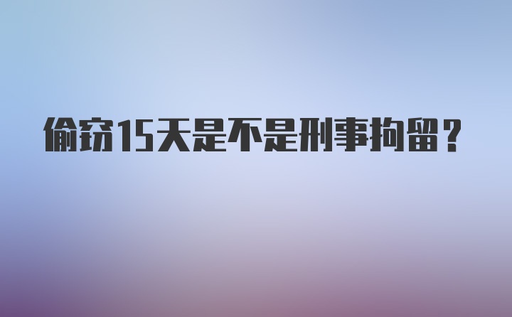 偷窃15天是不是刑事拘留？