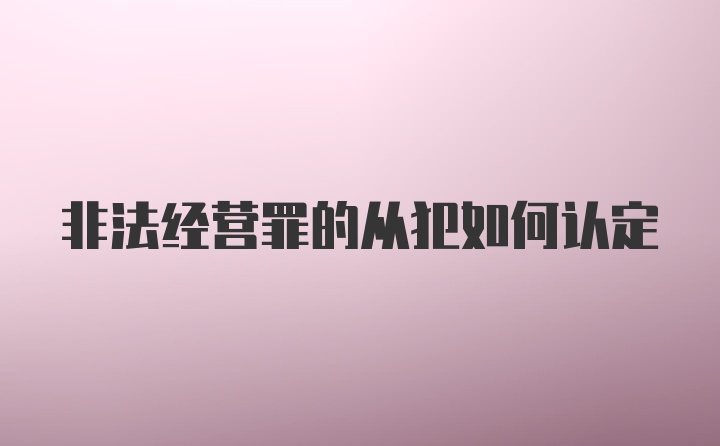 非法经营罪的从犯如何认定