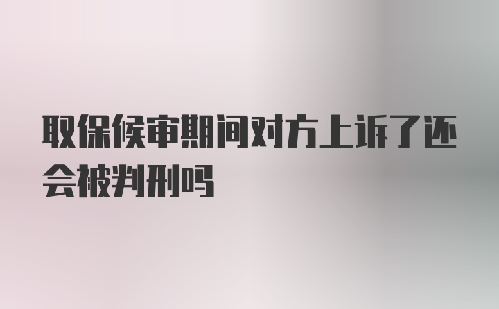 取保候审期间对方上诉了还会被判刑吗