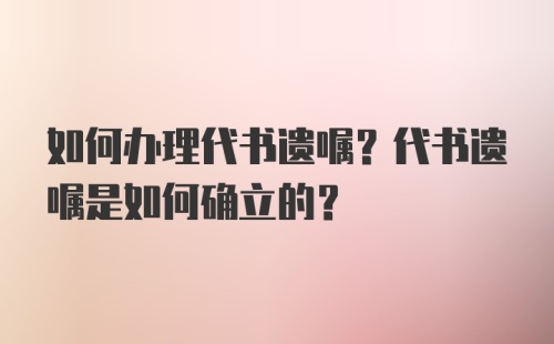 如何办理代书遗嘱？代书遗嘱是如何确立的？