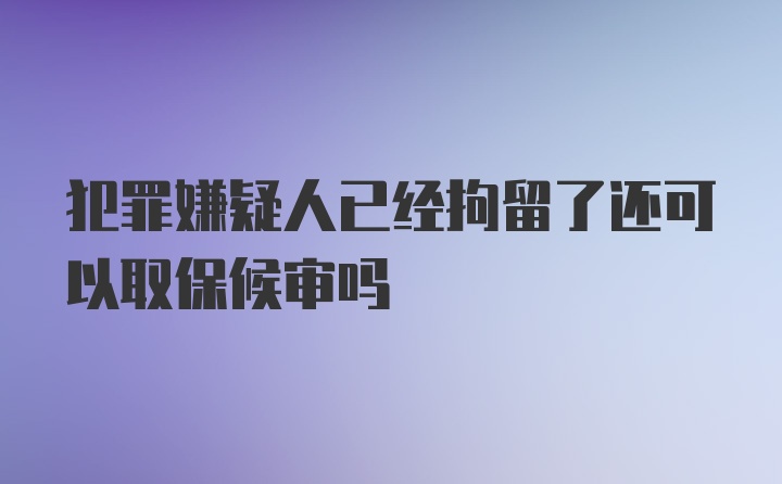 犯罪嫌疑人已经拘留了还可以取保候审吗