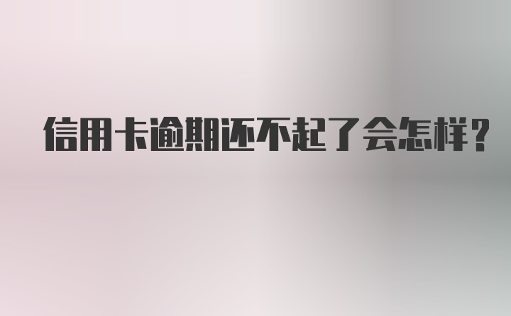 信用卡逾期还不起了会怎样？