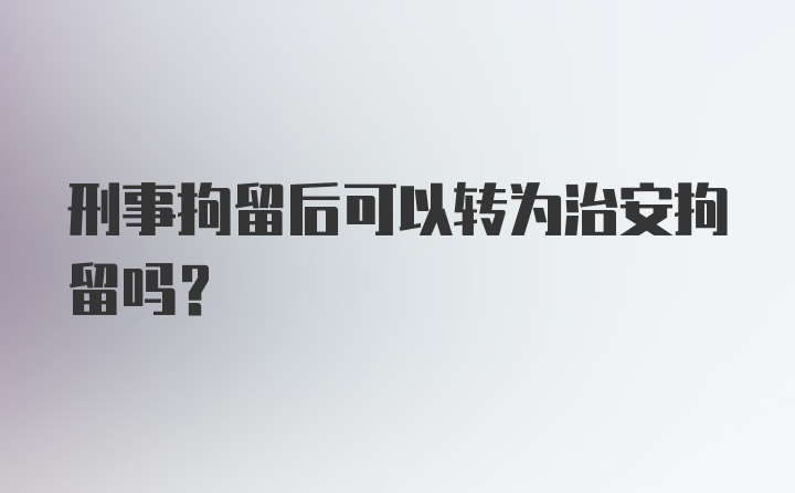 刑事拘留后可以转为治安拘留吗?