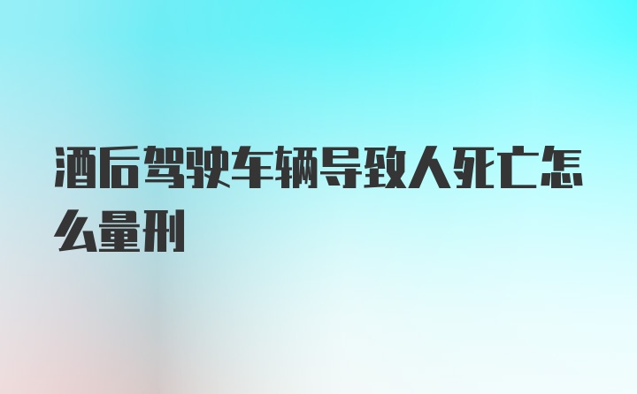 酒后驾驶车辆导致人死亡怎么量刑