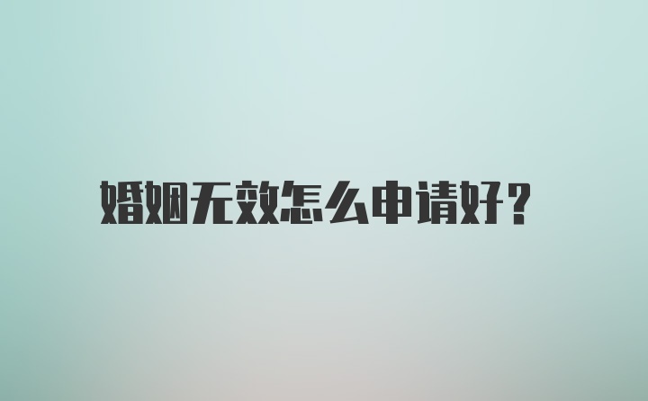 婚姻无效怎么申请好？