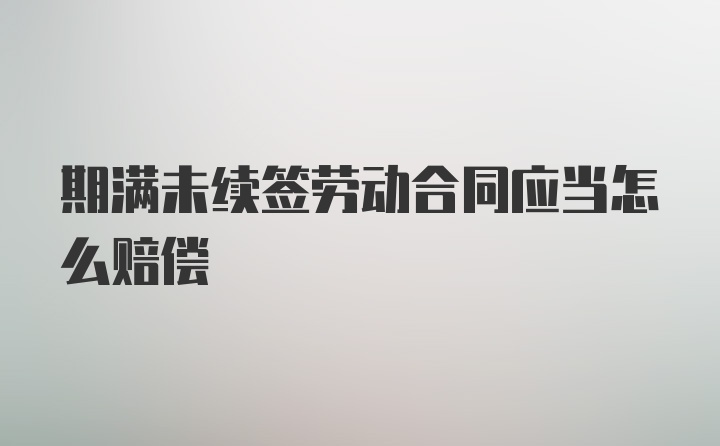 期满未续签劳动合同应当怎么赔偿