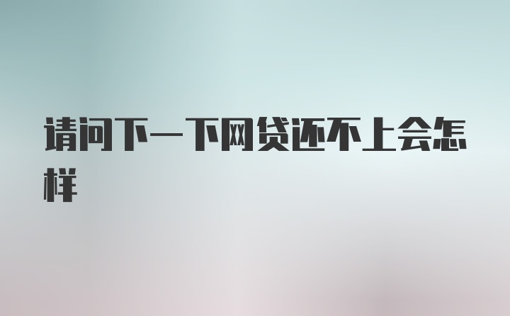 请问下一下网贷还不上会怎样