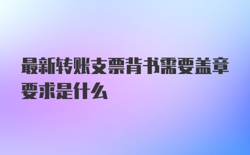 最新转账支票背书需要盖章要求是什么